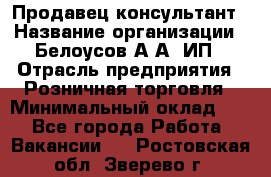 Продавец-консультант › Название организации ­ Белоусов А.А, ИП › Отрасль предприятия ­ Розничная торговля › Минимальный оклад ­ 1 - Все города Работа » Вакансии   . Ростовская обл.,Зверево г.